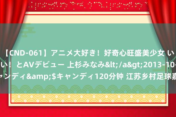 【CND-061】アニメ大好き！好奇心旺盛美少女 いろんなHを経験したい！とAVデビュー 上杉みなみ</a>2013-10-01キャンディ&$キャンディ120分钟 江苏乡村足球嘉年华（江阴站）隆重启幕