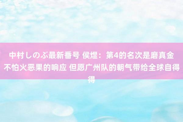 中村しのぶ最新番号 侯煜：第4的名次是磨真金不怕火恶果的响应 但愿广州队的朝气带给全球自得