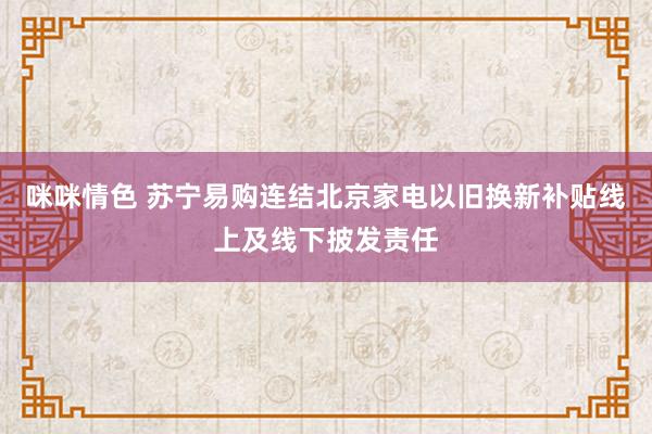 咪咪情色 苏宁易购连结北京家电以旧换新补贴线上及线下披发责任