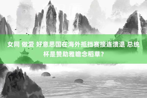 女同 做爱 好意思国在海外抵挡赛接连溃退 总统杯是赞助雅瞻念稻草？