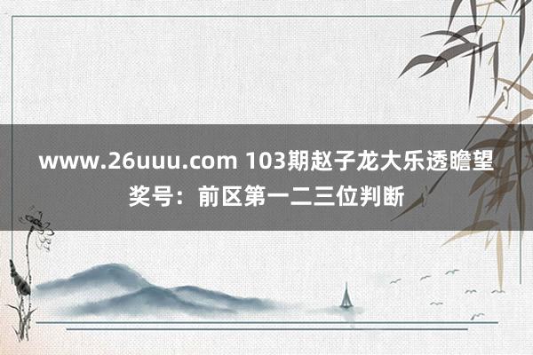 www.26uuu.com 103期赵子龙大乐透瞻望奖号：前区第一二三位判断