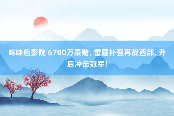 咪咪色影院 6700万豪赌， 雷霆补强再战西部， 升后冲击冠军!