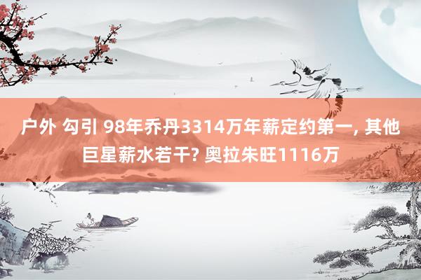 户外 勾引 98年乔丹3314万年薪定约第一， 其他巨星薪水若干? 奥拉朱旺1116万