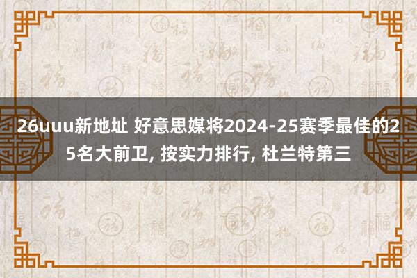 26uuu新地址 好意思媒将2024-25赛季最佳的25名大前卫， 按实力排行， 杜兰特第三