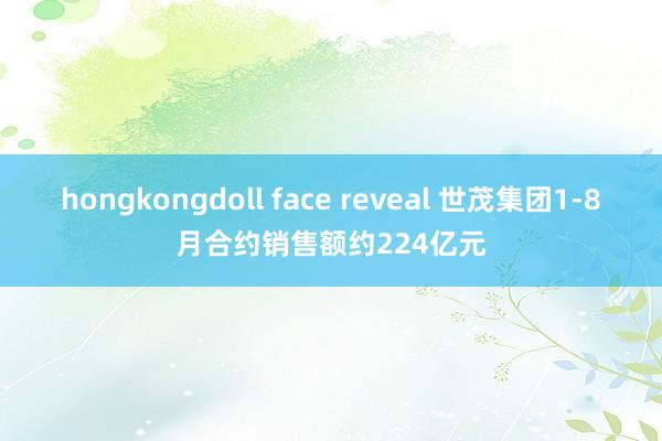 hongkongdoll face reveal 世茂集团1-8月合约销售额约224亿元