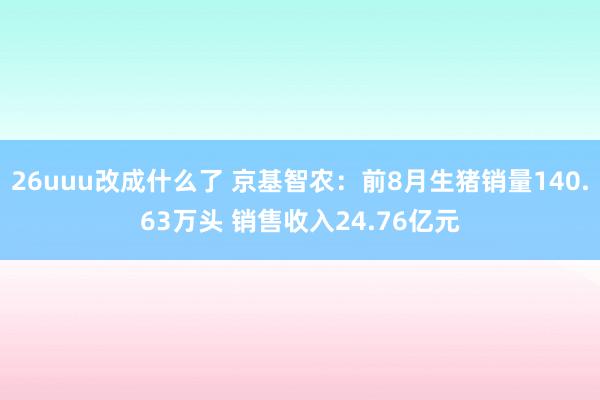 26uuu改成什么了 京基智农：前8月生猪销量140.63万头 销售收入24.76亿元