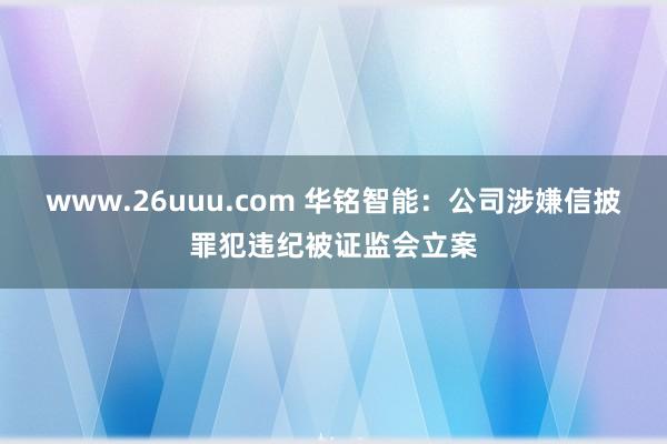 www.26uuu.com 华铭智能：公司涉嫌信披罪犯违纪被证监会立案