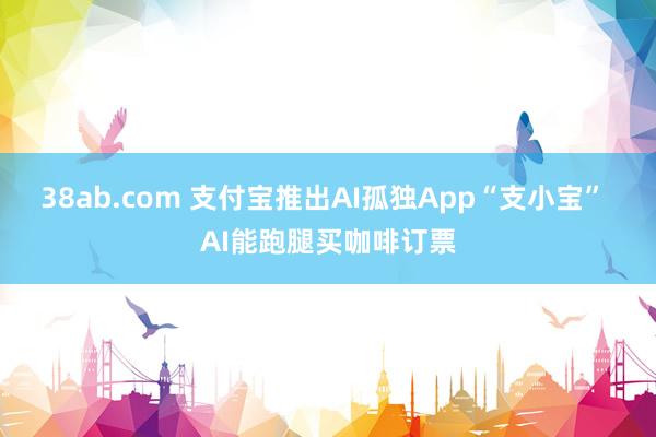 38ab.com 支付宝推出AI孤独App“支小宝” AI能跑腿买咖啡订票