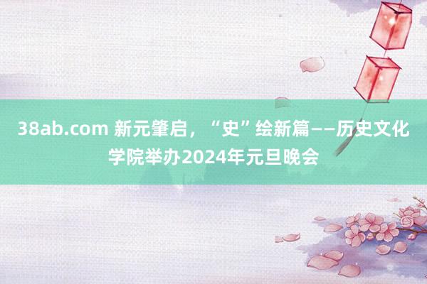 38ab.com 新元肇启，“史”绘新篇——历史文化学院举办2024年元旦晚会