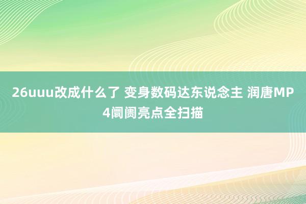 26uuu改成什么了 变身数码达东说念主 润唐MP4阛阓亮点全扫描