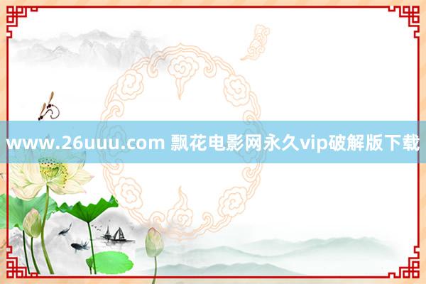 www.26uuu.com 飘花电影网永久vip破解版下载