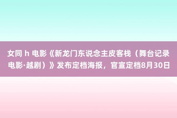 女同 h 电影《新龙门东说念主皮客栈（舞台记录电影·越剧）》发布定档海报，官宣定档8月30日