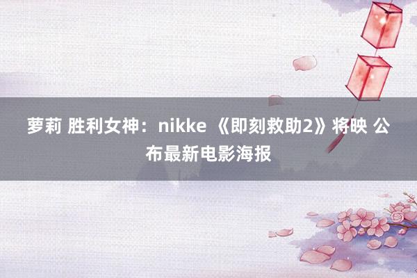 萝莉 胜利女神：nikke 《即刻救助2》将映 公布最新电影海报