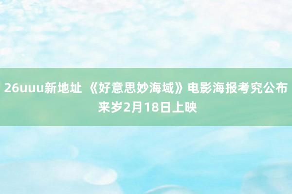 26uuu新地址 《好意思妙海域》电影海报考究公布 来岁2月18日上映