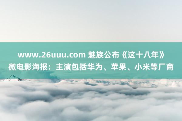 www.26uuu.com 魅族公布《这十八年》微电影海报：主演包括华为、苹果、小米等厂商