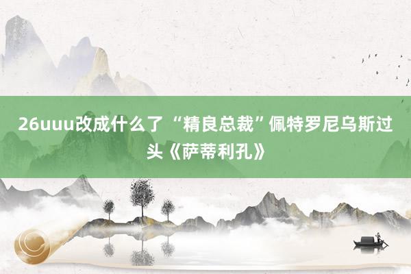 26uuu改成什么了 “精良总裁”佩特罗尼乌斯过头《萨蒂利孔》