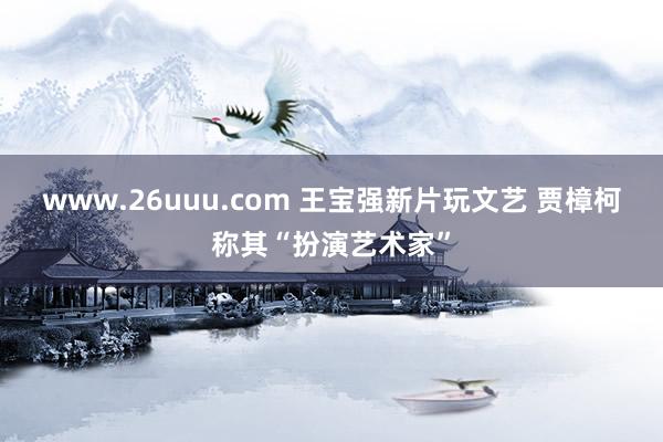 www.26uuu.com 王宝强新片玩文艺 贾樟柯称其“扮演艺术家”