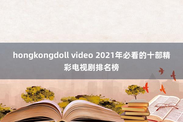 hongkongdoll video 2021年必看的十部精彩电视剧排名榜