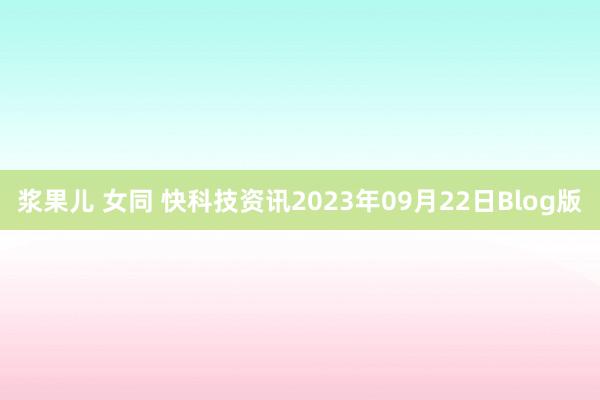 浆果儿 女同 快科技资讯2023年09月22日Blog版