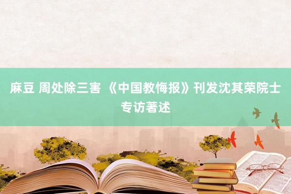 麻豆 周处除三害 《中国教悔报》刊发沈其荣院士专访著述