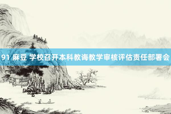 91 麻豆 学校召开本科教诲教学审核评估责任部署会