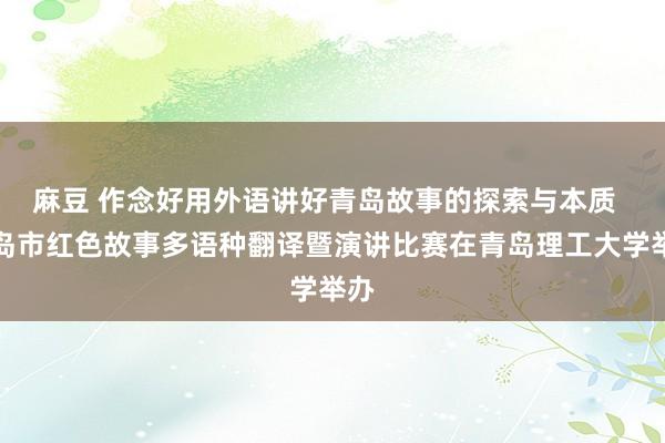 麻豆 作念好用外语讲好青岛故事的探索与本质  青岛市红色故事多语种翻译暨演讲比赛在青岛理工大学举办