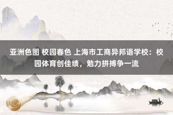 亚洲色图 校园春色 上海市工商异邦语学校：校园体育创佳绩，勉力拼搏争一流