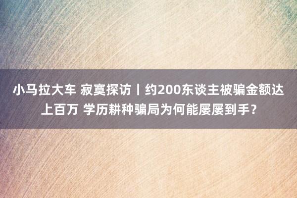 小马拉大车 寂寞探访丨约200东谈主被骗金额达上百万 学历耕种骗局为何能屡屡到手？