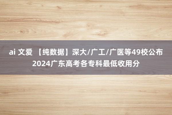 ai 文爱 【纯数据】深大/广工/广医等49校公布2024广东高考各专科最低收用分