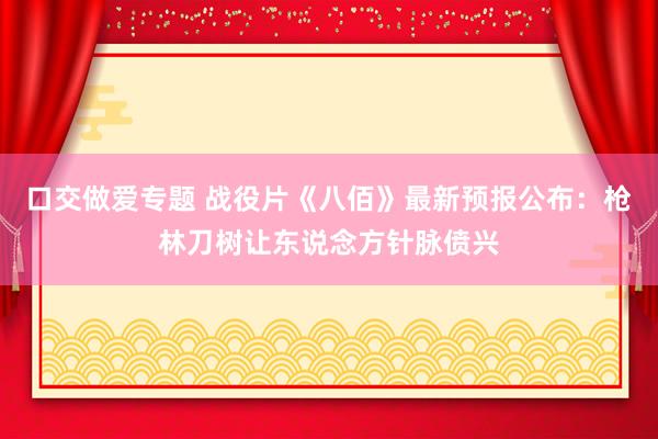 口交做爱专题 战役片《八佰》最新预报公布：枪林刀树让东说念方针脉偾兴