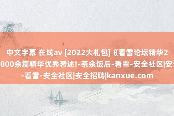 中文字幕 在线av [2022大礼包]《看雪论坛精华22期》发布！收录近1000余篇精华优秀著述!-茶余饭后-看雪-安全社区|安全招聘|kanxue.com