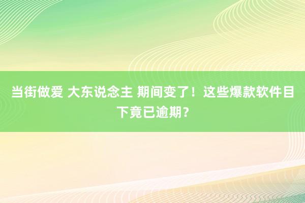 当街做爱 大东说念主 期间变了！这些爆款软件目下竟已逾期？