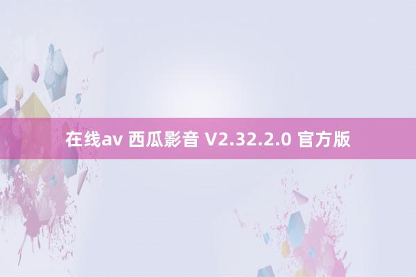 在线av 西瓜影音 V2.32.2.0 官方版