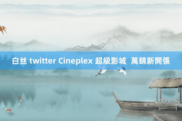 白丝 twitter Cineplex 超級影城  萬錦新開張