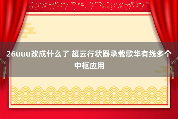 26uuu改成什么了 超云行状器承载歌华有线多个中枢应用