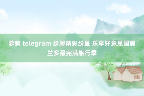 萝莉 telegram 步履精彩纷呈 乐享好意思国奥兰多最完满旅行季