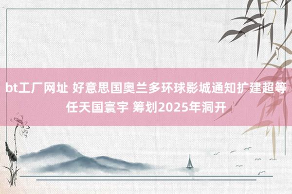 bt工厂网址 好意思国奥兰多环球影城通知扩建超等任天国寰宇 筹划2025年洞开