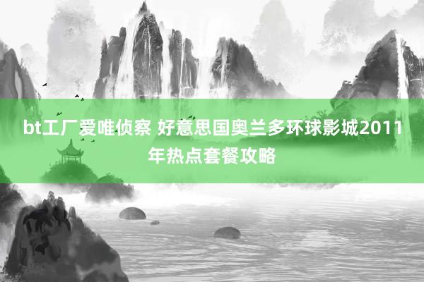 bt工厂爱唯侦察 好意思国奥兰多环球影城2011年热点套餐攻略