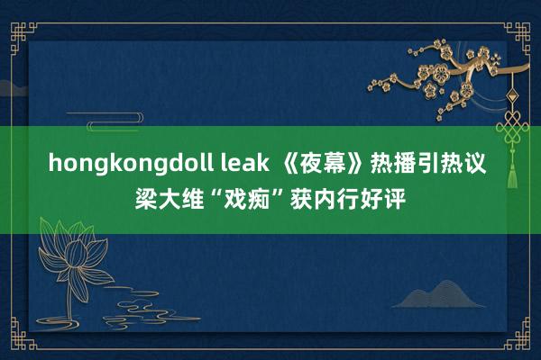 hongkongdoll leak 《夜幕》热播引热议 梁大维“戏痴”获内行好评