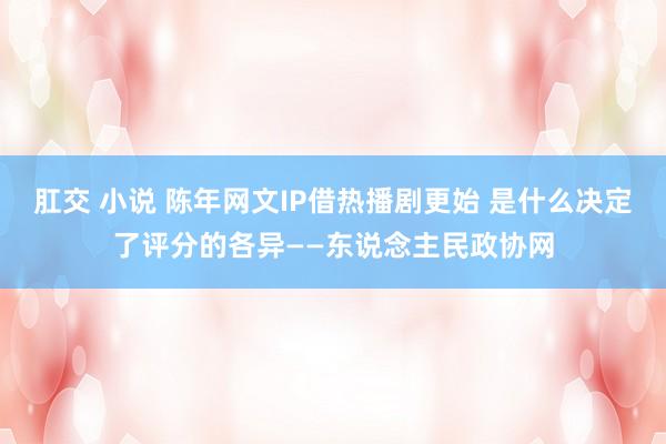 肛交 小说 陈年网文IP借热播剧更始 是什么决定了评分的各异——东说念主民政协网