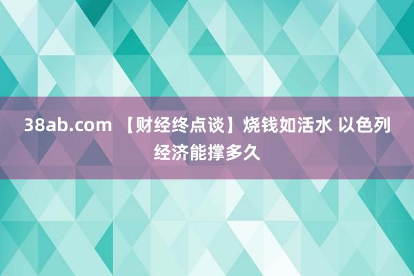 38ab.com 【财经终点谈】烧钱如活水 以色列经济能撑多久