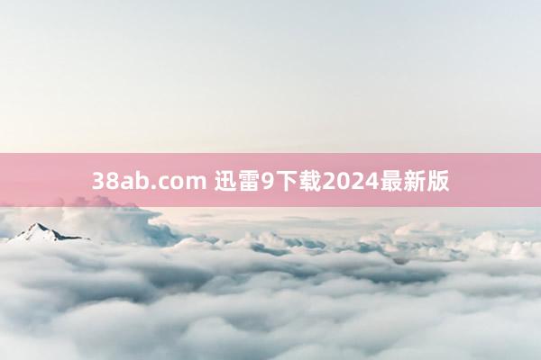 38ab.com 迅雷9下载2024最新版