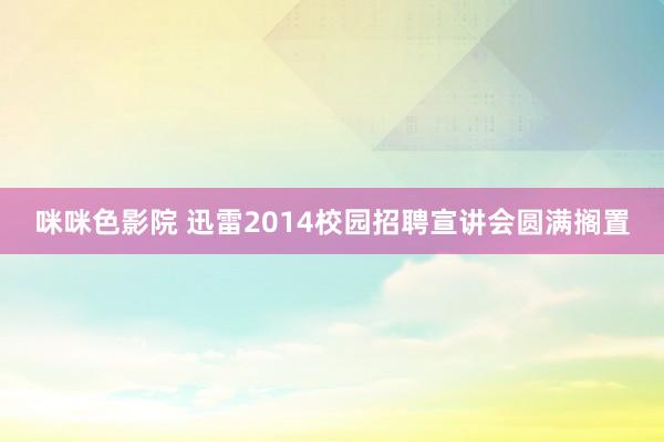 咪咪色影院 迅雷2014校园招聘宣讲会圆满搁置