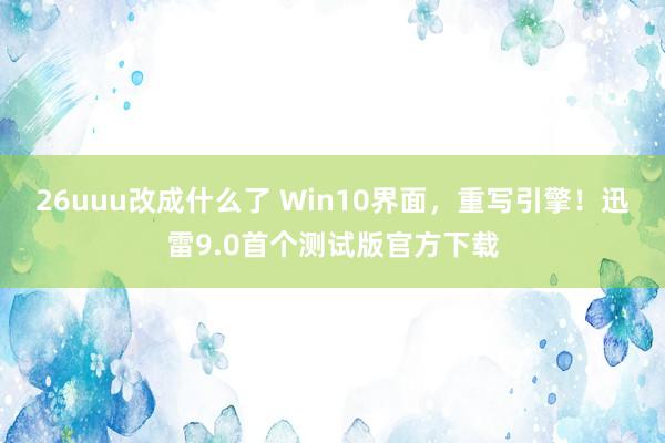 26uuu改成什么了 Win10界面，重写引擎！迅雷9.0首个测试版官方下载