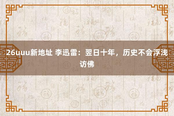 26uuu新地址 李迅雷：翌日十年，历史不会浮浅访佛