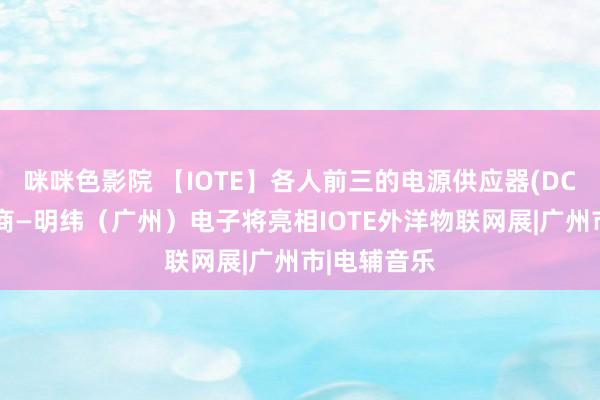 咪咪色影院 【IOTE】各人前三的电源供应器(DC输出)制造商—明纬（广州）电子将亮相IOTE外洋物联网展|广州市|电辅音乐