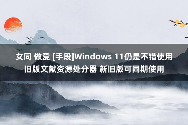 女同 做爱 [手段]Windows 11仍是不错使用旧版文献资源处分器 新旧版可同期使用