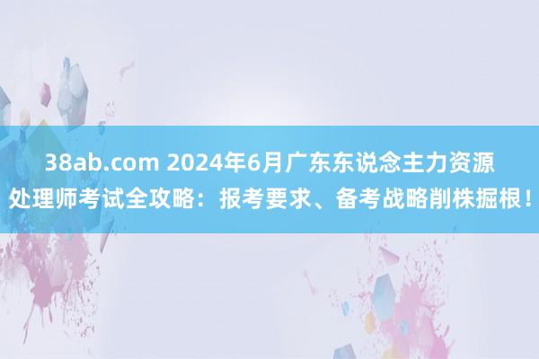 38ab.com 2024年6月广东东说念主力资源处理师考试全攻略：报考要求、备考战略削株掘根！