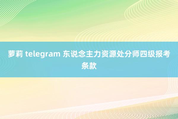 萝莉 telegram 东说念主力资源处分师四级报考条款