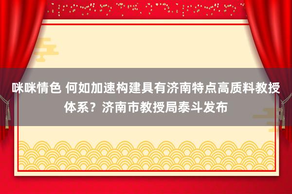 咪咪情色 何如加速构建具有济南特点高质料教授体系？济南市教授局泰斗发布